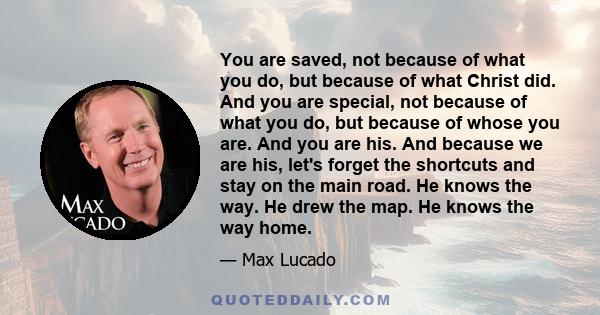 You are saved, not because of what you do, but because of what Christ did. And you are special, not because of what you do, but because of whose you are. And you are his. And because we are his, let's forget the