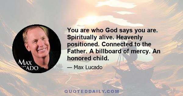 You are who God says you are. Spiritually alive. Heavenly positioned. Connected to the Father. A billboard of mercy. An honored child.