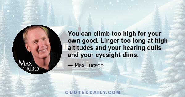 You can climb too high for your own good. Linger too long at high altitudes and your hearing dulls and your eyesight dims.