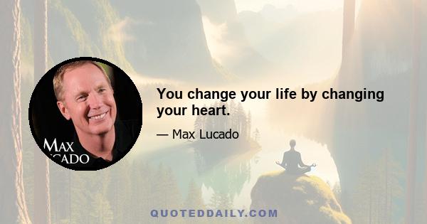 You change your life by changing your heart.