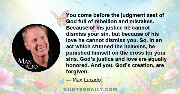 You come before the judgment seat of God full of rebellion and mistakes. Because of his justice he cannot dismiss your sin, but because of his love he cannot dismiss you. So, in an act which stunned the heavens, he