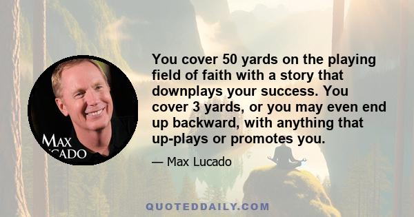 You cover 50 yards on the playing field of faith with a story that downplays your success. You cover 3 yards, or you may even end up backward, with anything that up-plays or promotes you.