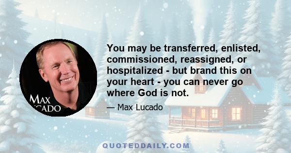 You may be transferred, enlisted, commissioned, reassigned, or hospitalized - but brand this on your heart - you can never go where God is not.