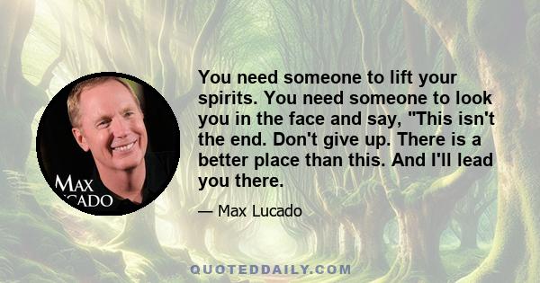 You need someone to lift your spirits. You need someone to look you in the face and say, This isn't the end. Don't give up. There is a better place than this. And I'll lead you there.