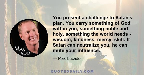 You present a challenge to Satan's plan. You carry something of God within you, something noble and holy, something the world needs - wisdom, kindness, mercy, skill. If Satan can neutralize you, he can mute your