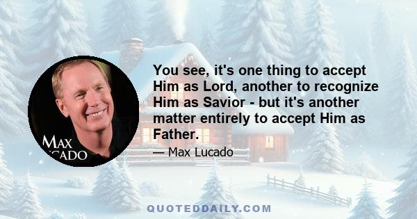 You see, it's one thing to accept Him as Lord, another to recognize Him as Savior - but it's another matter entirely to accept Him as Father.