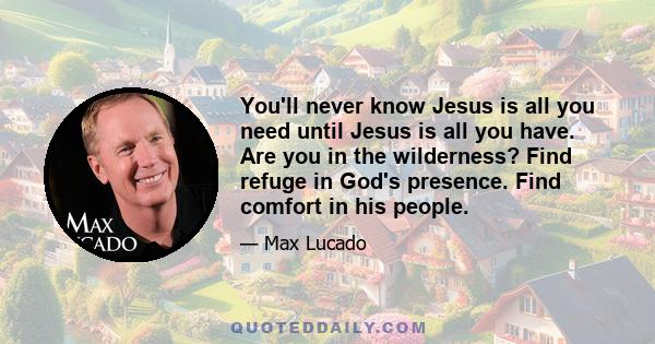 You'll never know Jesus is all you need until Jesus is all you have. Are you in the wilderness? Find refuge in God's presence. Find comfort in his people.