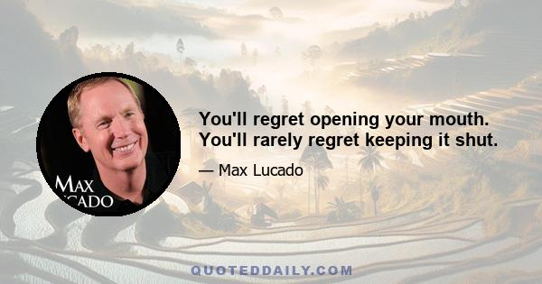 You'll regret opening your mouth. You'll rarely regret keeping it shut.