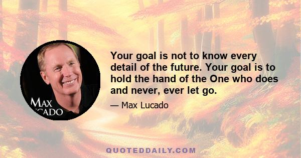 Your goal is not to know every detail of the future. Your goal is to hold the hand of the One who does and never, ever let go.