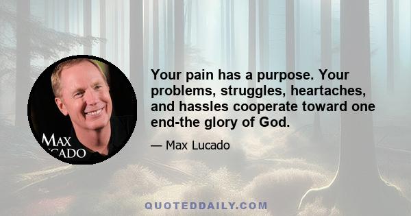 Your pain has a purpose. Your problems, struggles, heartaches, and hassles cooperate toward one end-the glory of God.