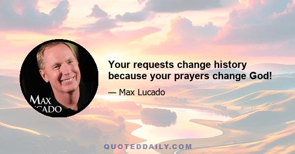 Your requests change history because your prayers change God!