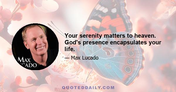 Your serenity matters to heaven. God's presence encapsulates your life.