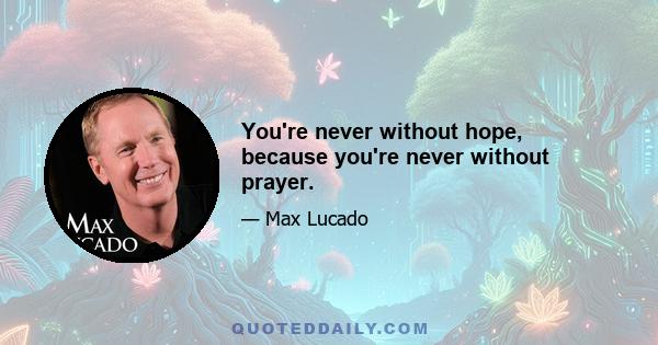 You're never without hope, because you're never without prayer.