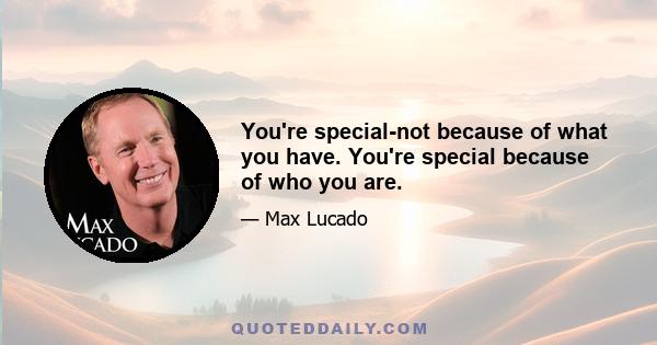 You're special-not because of what you have. You're special because of who you are.