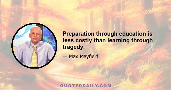 Preparation through education is less costly than learning through tragedy.