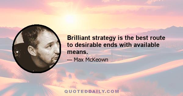 Brilliant strategy is the best route to desirable ends with available means.