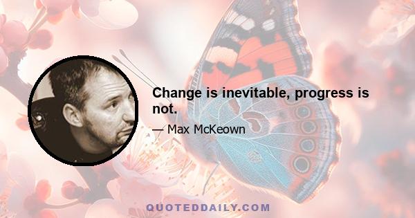 Change is inevitable, progress is not.