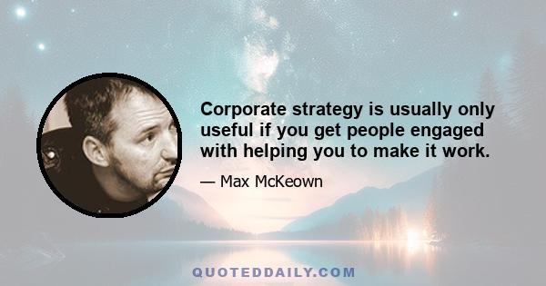 Corporate strategy is usually only useful if you get people engaged with helping you to make it work.