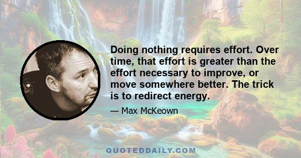 Doing nothing requires effort. Over time, that effort is greater than the effort necessary to improve, or move somewhere better. The trick is to redirect energy.