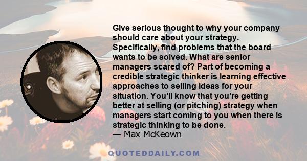 Give serious thought to why your company should care about your strategy. Specifically, find problems that the board wants to be solved. What are senior managers scared of? Part of becoming a credible strategic thinker