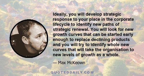 Ideally, you will develop strategic response to your place in the corporate lifecycle to identify new paths of strategic renewal. You will look for new growth curves that can be started early enough to replace declining 