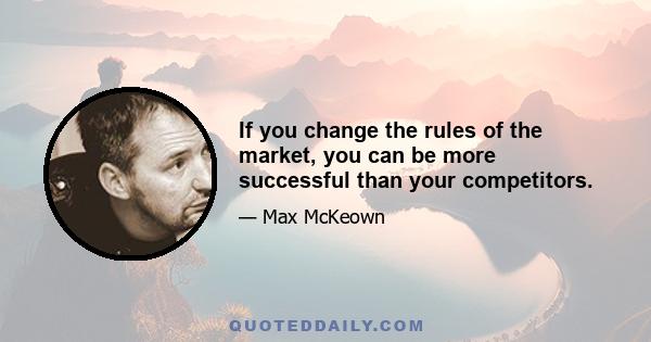 If you change the rules of the market, you can be more successful than your competitors.