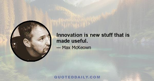 Innovation is new stuff that is made useful.