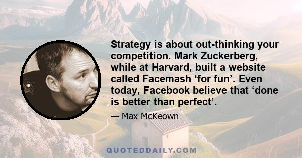 Strategy is about out-thinking your competition. Mark Zuckerberg, while at Harvard, built a website called Facemash ‘for fun’. Even today, Facebook believe that ‘done is better than perfect’.