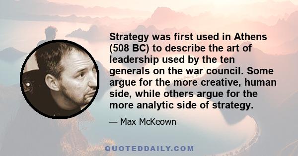 Strategy was first used in Athens (508 BC) to describe the art of leadership used by the ten generals on the war council. Some argue for the more creative, human side, while others argue for the more analytic side of