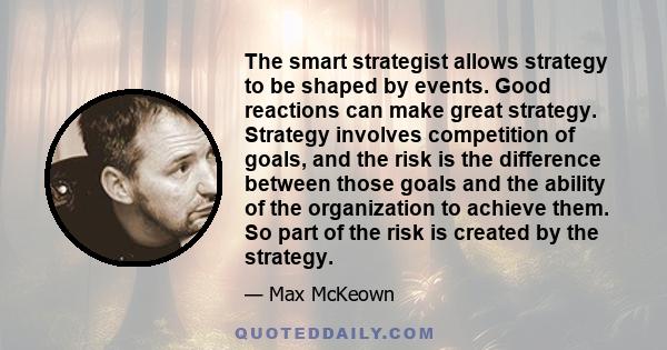 The smart strategist allows strategy to be shaped by events. Good reactions can make great strategy. Strategy involves competition of goals, and the risk is the difference between those goals and the ability of the