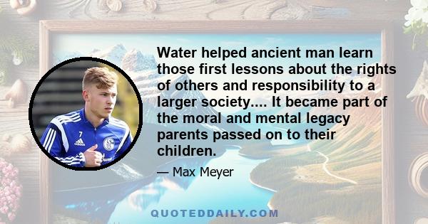 Water helped ancient man learn those first lessons about the rights of others and responsibility to a larger society.... It became part of the moral and mental legacy parents passed on to their children.