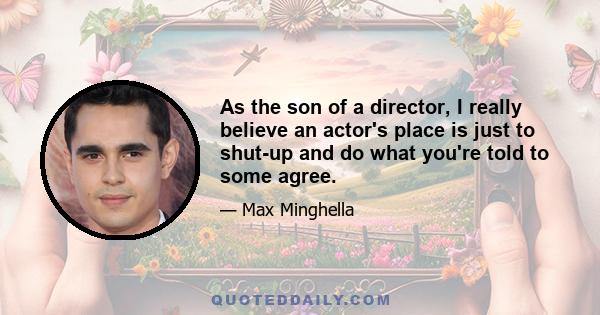 As the son of a director, I really believe an actor's place is just to shut-up and do what you're told to some agree.