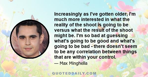 Increasingly as I've gotten older, I'm much more interested in what the reality of the shoot is going to be versus what the result of the shoot might be. I'm so bad at guessing what's going to be good and what's going