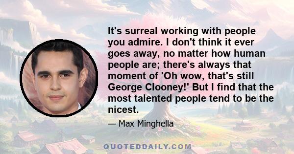 It's surreal working with people you admire. I don't think it ever goes away, no matter how human people are; there's always that moment of 'Oh wow, that's still George Clooney!' But I find that the most talented people 