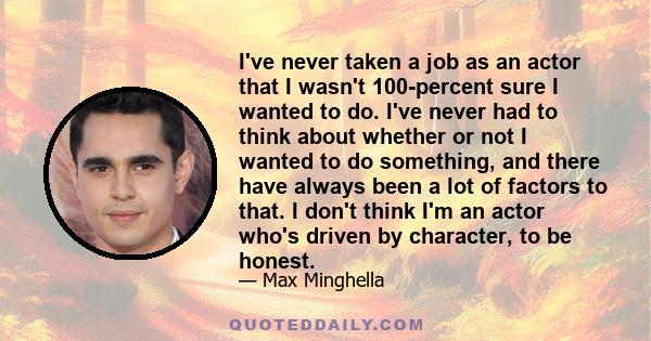 I've never taken a job as an actor that I wasn't 100-percent sure I wanted to do. I've never had to think about whether or not I wanted to do something, and there have always been a lot of factors to that. I don't think 