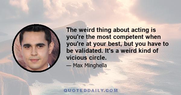 The weird thing about acting is you're the most competent when you're at your best, but you have to be validated. It's a weird kind of vicious circle.