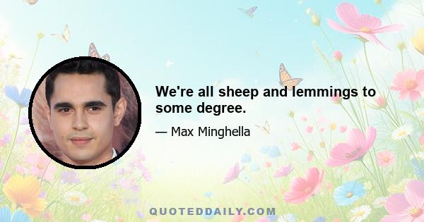 We're all sheep and lemmings to some degree.