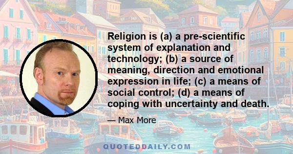 Religion is (a) a pre-scientific system of explanation and technology; (b) a source of meaning, direction and emotional expression in life; (c) a means of social control; (d) a means of coping with uncertainty and death.