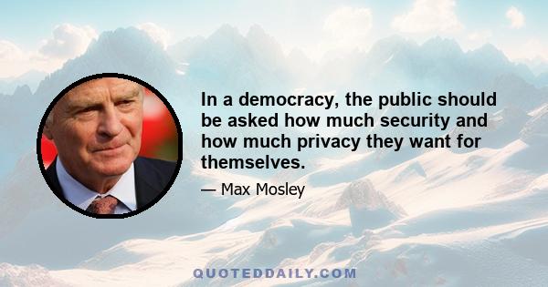 In a democracy, the public should be asked how much security and how much privacy they want for themselves.