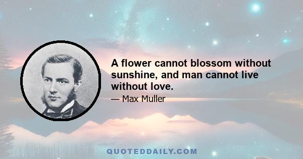 A flower cannot blossom without sunshine, and man cannot live without love.