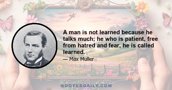 A man is not learned because he talks much; he who is patient, free from hatred and fear, he is called learned.