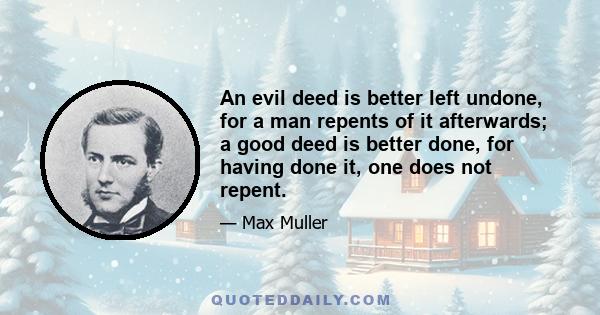 An evil deed is better left undone, for a man repents of it afterwards; a good deed is better done, for having done it, one does not repent.