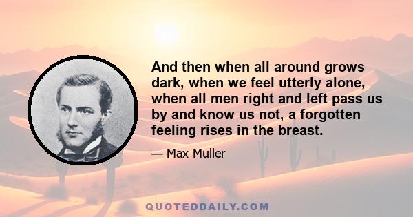 And then when all around grows dark, when we feel utterly alone, when all men right and left pass us by and know us not, a forgotten feeling rises in the breast.