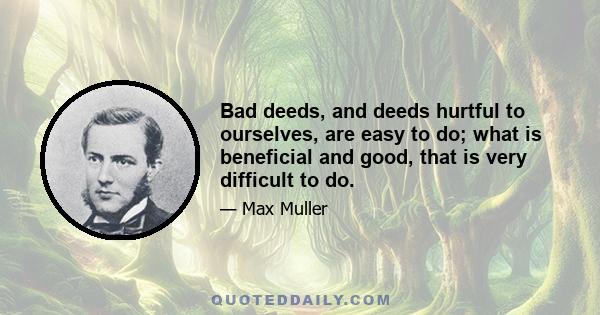 Bad deeds, and deeds hurtful to ourselves, are easy to do; what is beneficial and good, that is very difficult to do.