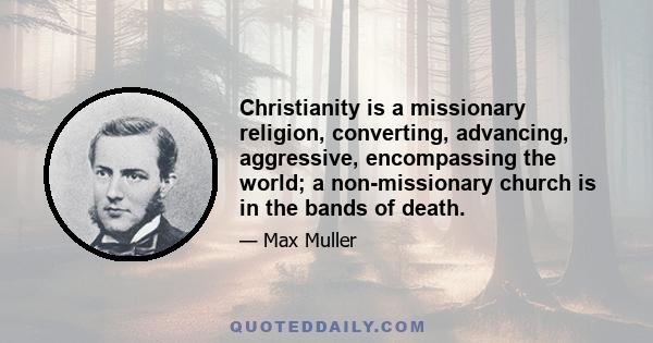 Christianity is a missionary religion, converting, advancing, aggressive, encompassing the world; a non-missionary church is in the bands of death.