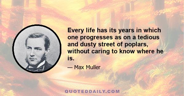 Every life has its years in which one progresses as on a tedious and dusty street of poplars, without caring to know where he is.