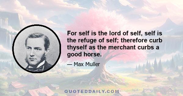 For self is the lord of self, self is the refuge of self; therefore curb thyself as the merchant curbs a good horse.