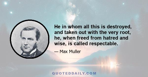 He in whom all this is destroyed, and taken out with the very root, he, when freed from hatred and wise, is called respectable.