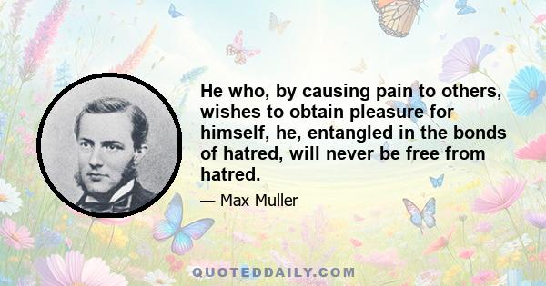 He who, by causing pain to others, wishes to obtain pleasure for himself, he, entangled in the bonds of hatred, will never be free from hatred.