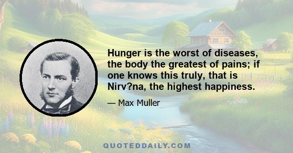 Hunger is the worst of diseases, the body the greatest of pains; if one knows this truly, that is Nirv?na, the highest happiness.